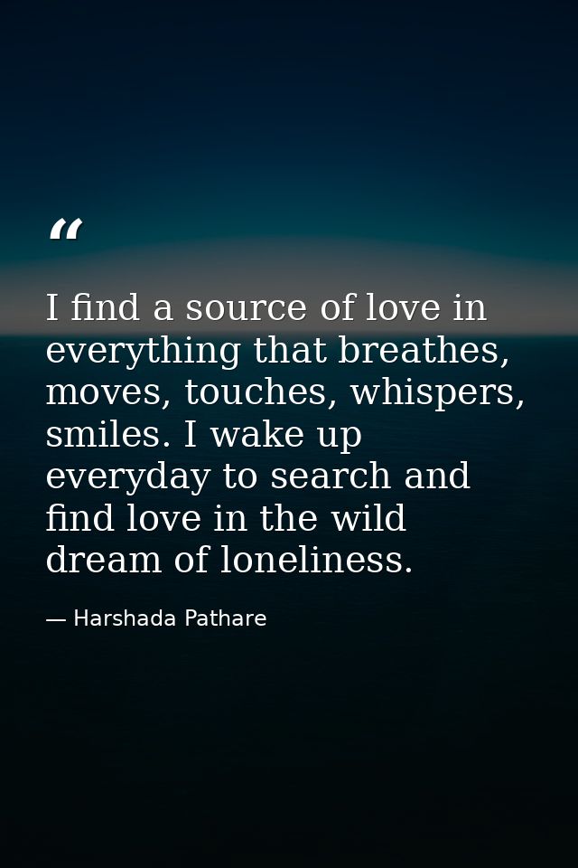I find a source of love in everything that breathes, moves, touches, whispers, smiles. I wake up everyday to search and  — Harshada Pathare