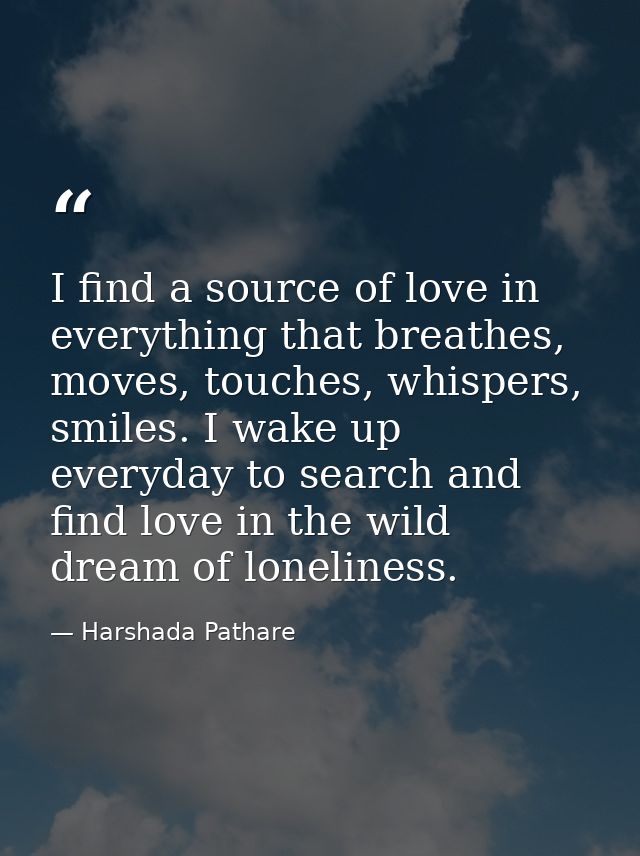 I find a source of love in everything that breathes, moves, touches, whispers, smiles. I wake up everyday to search and  — Harshada Pathare