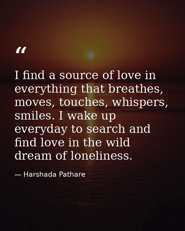 I find a source of love in everything that breathes, moves, touches, whispers, smiles. I wake up everyday to search and  — Harshada Pathare