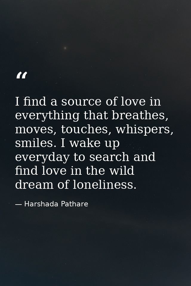 I find a source of love in everything that breathes, moves, touches, whispers, smiles. I wake up everyday to search and  — Harshada Pathare