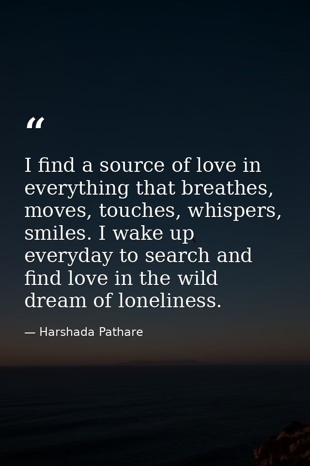 I find a source of love in everything that breathes, moves, touches, whispers, smiles. I wake up everyday to search and  — Harshada Pathare