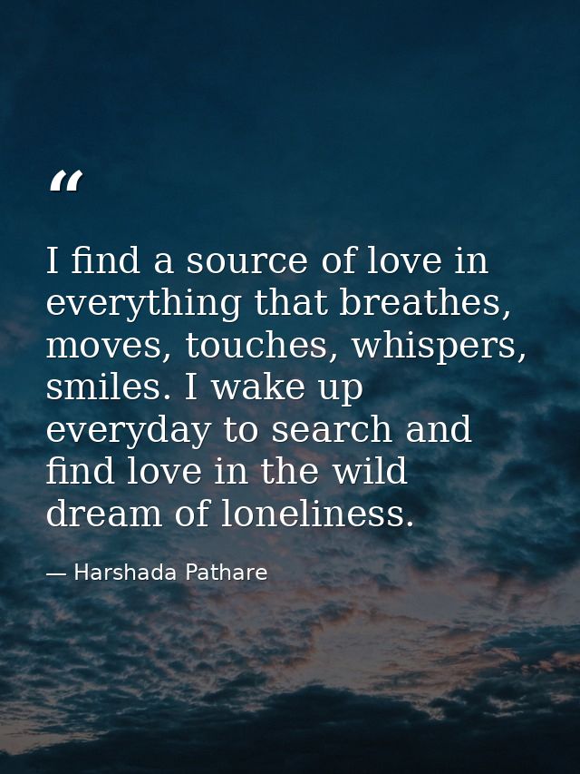 I find a source of love in everything that breathes, moves, touches, whispers, smiles. I wake up everyday to search and  — Harshada Pathare