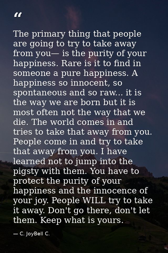 The primary thing that people are going to try to take away from you— is the purity of your happiness. Rare is it to fin — C. JoyBell C.