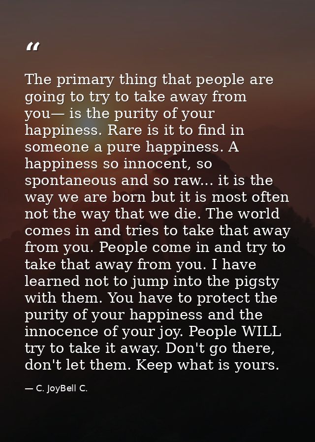 The primary thing that people are going to try to take away from you— is the purity of your happiness. Rare is it to fin — C. JoyBell C.
