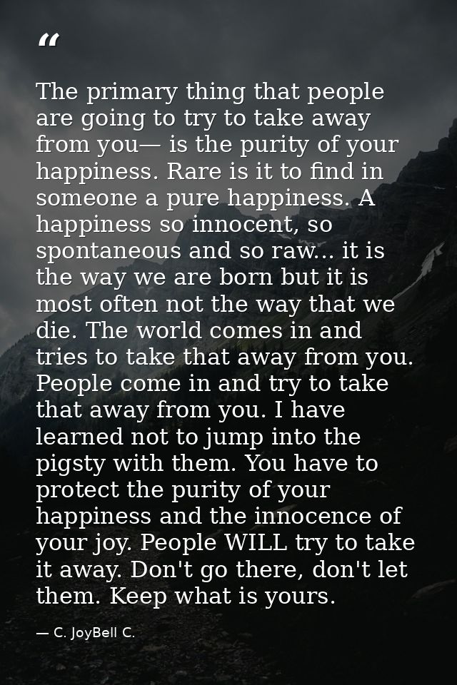 The primary thing that people are going to try to take away from you— is the purity of your happiness. Rare is it to fin — C. JoyBell C.