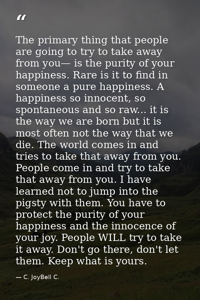 The primary thing that people are going to try to take away from you— is the purity of your happiness. Rare is it to fin — C. JoyBell C.