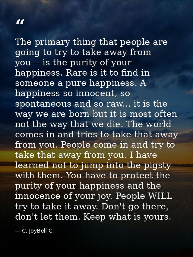 The primary thing that people are going to try to take away from you— is the purity of your happiness. Rare is it to fin — C. JoyBell C.