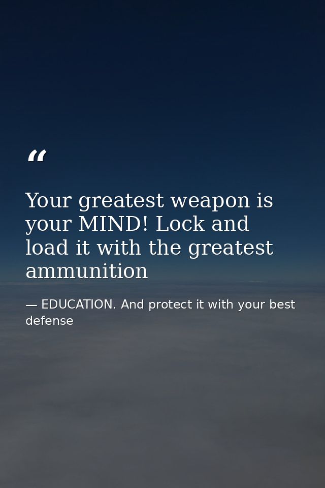 Your greatest weapon is your MIND! Lock and load it with the greatest ammunition — EDUCATION. And protect it with your best defense