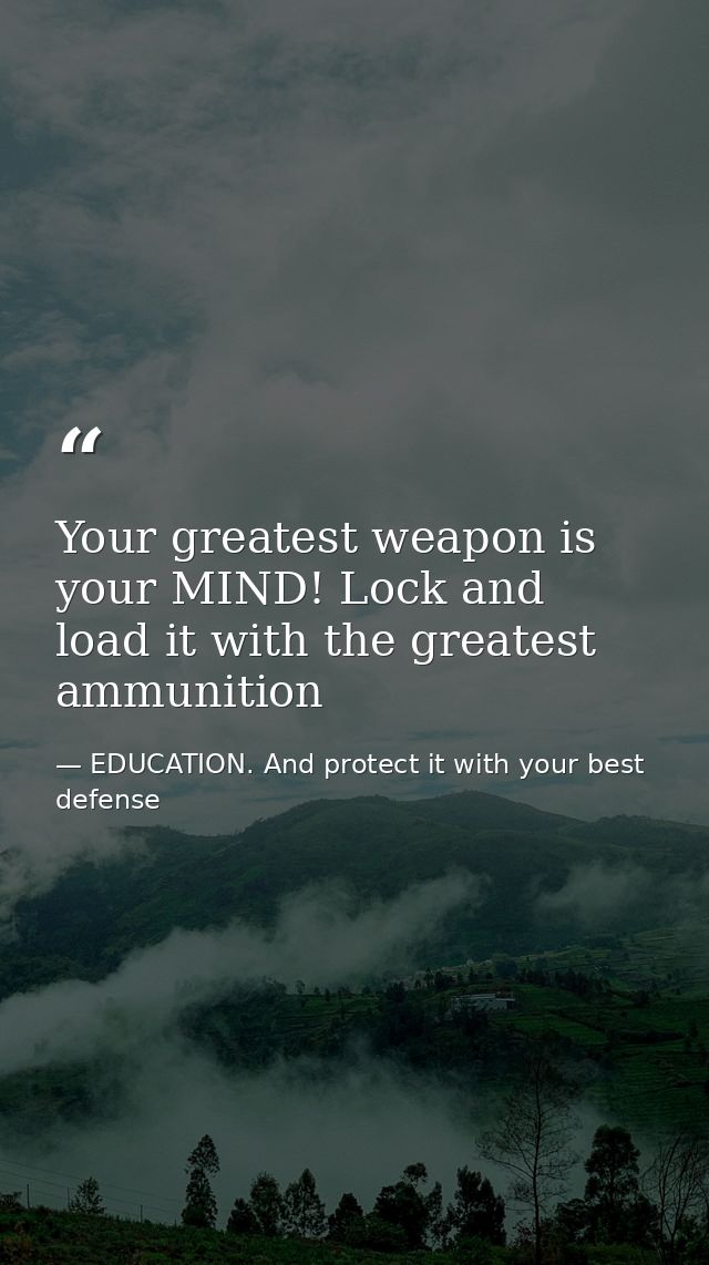 Your greatest weapon is your MIND! Lock and load it with the greatest ammunition — EDUCATION. And protect it with your best defense