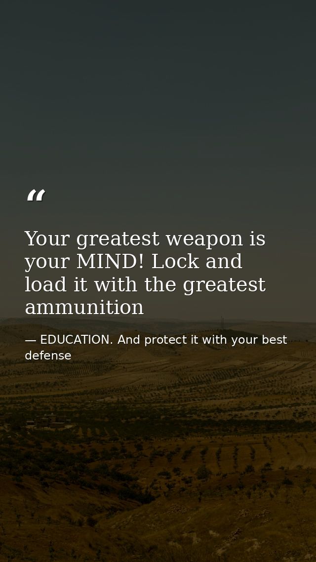 Your greatest weapon is your MIND! Lock and load it with the greatest ammunition — EDUCATION. And protect it with your best defense