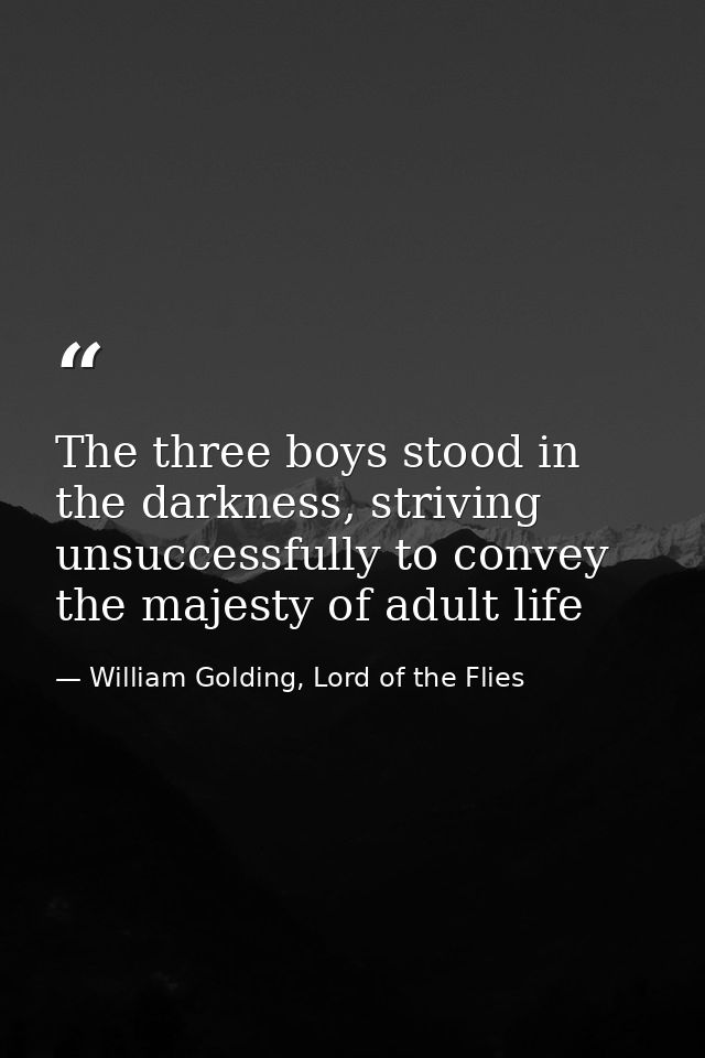The three boys stood in the darkness, striving unsuccessfully to convey the majesty of adult life — William Golding, Lord of the Flies