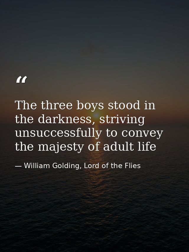 The three boys stood in the darkness, striving unsuccessfully to convey the majesty of adult life — William Golding, Lord of the Flies