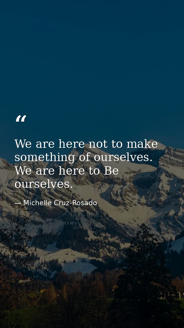 We are here not to make something of ourselves. We are here to Be ourselves. — Michelle Cruz-Rosado