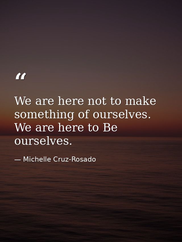 We are here not to make something of ourselves. We are here to Be ourselves. — Michelle Cruz-Rosado