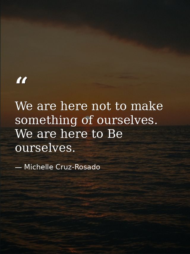 We are here not to make something of ourselves. We are here to Be ourselves. — Michelle Cruz-Rosado