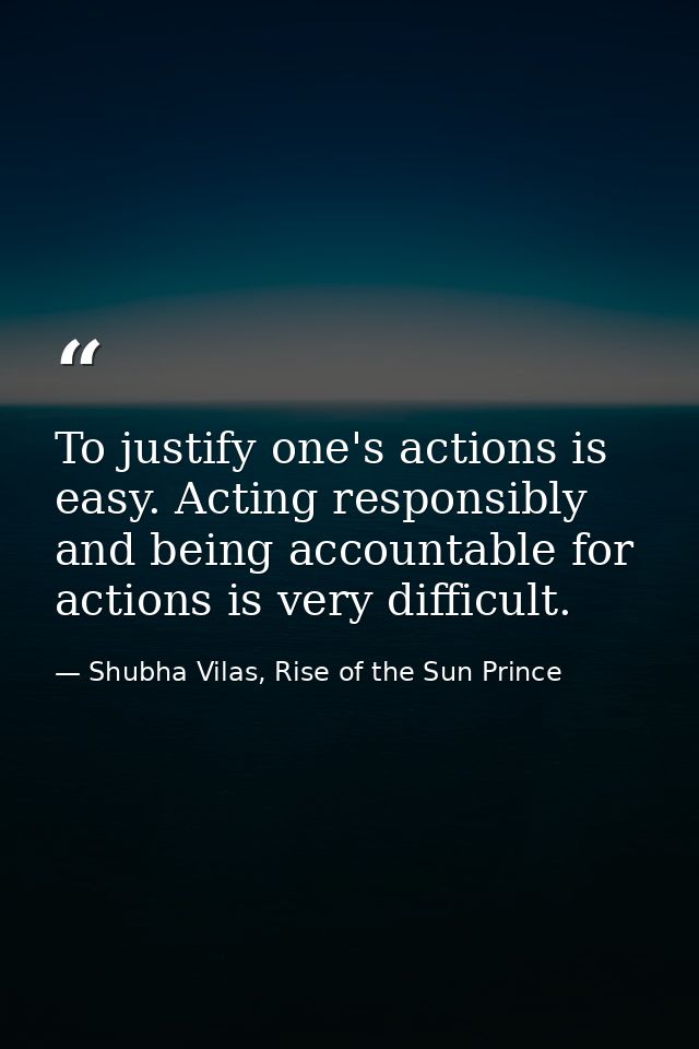 To justify one's actions is easy. Acting responsibly and being accountable for actions is very difficult. — Shubha Vilas, Rise of the Sun Prince
