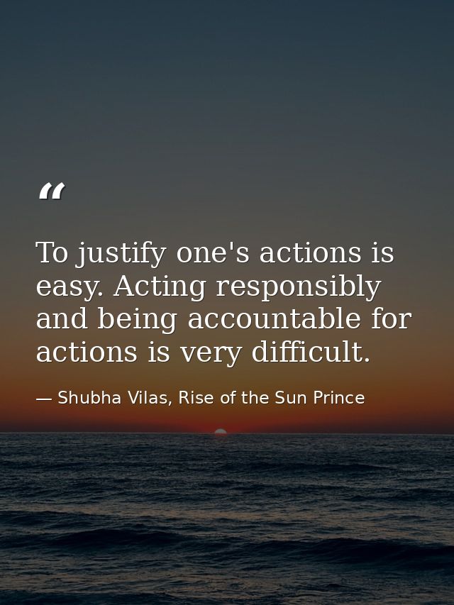 To justify one's actions is easy. Acting responsibly and being accountable for actions is very difficult. — Shubha Vilas, Rise of the Sun Prince