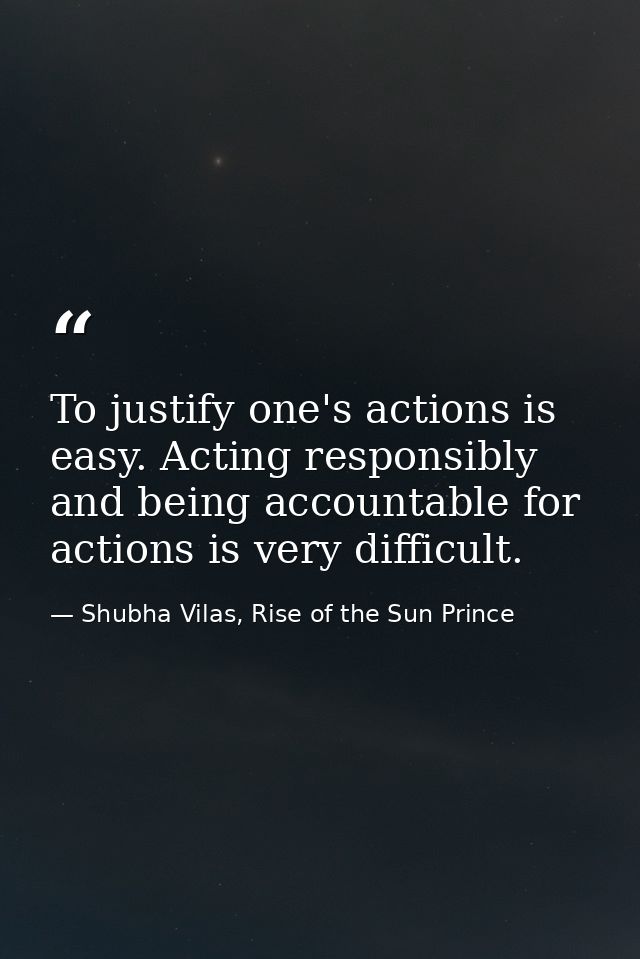 To justify one's actions is easy. Acting responsibly and being accountable for actions is very difficult. — Shubha Vilas, Rise of the Sun Prince
