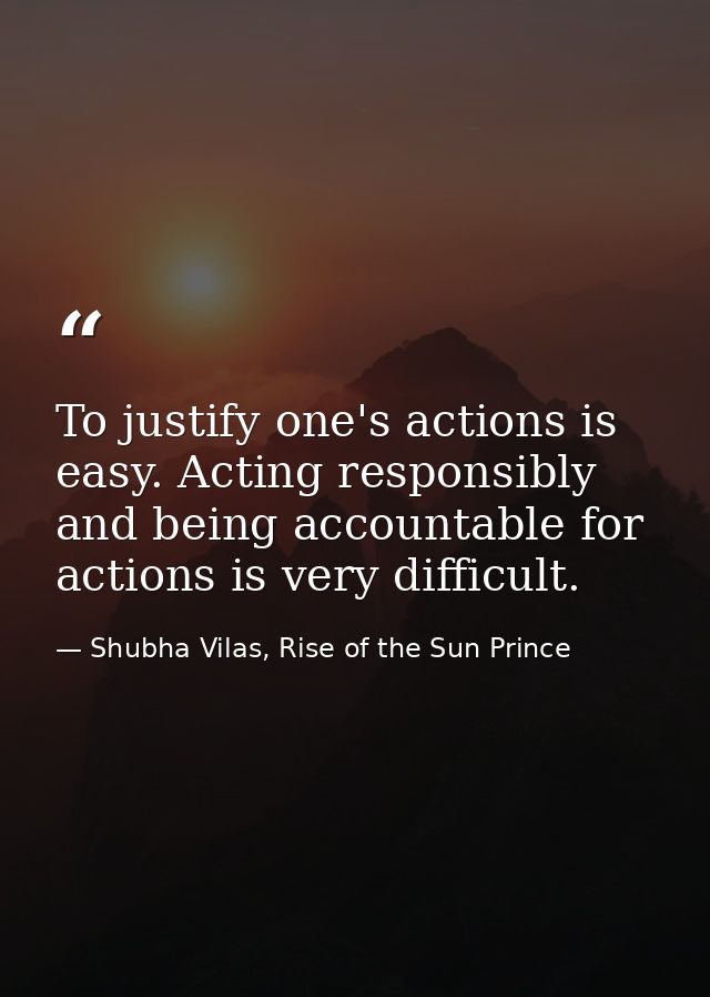 To justify one's actions is easy. Acting responsibly and being accountable for actions is very difficult. — Shubha Vilas, Rise of the Sun Prince