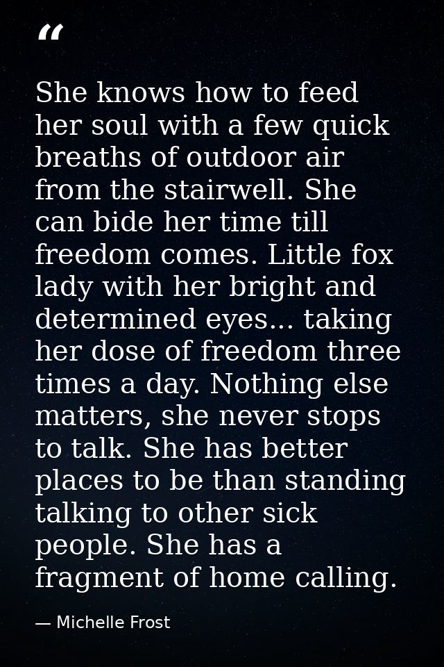 She knows how to feed her soul with a few quick breaths of outdoor air from the stairwell. She can bide her time till fr — Michelle Frost