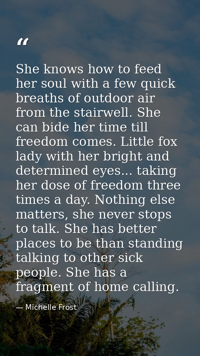 She knows how to feed her soul with a few quick breaths of outdoor air from the stairwell. She can bide her time till fr — Michelle Frost