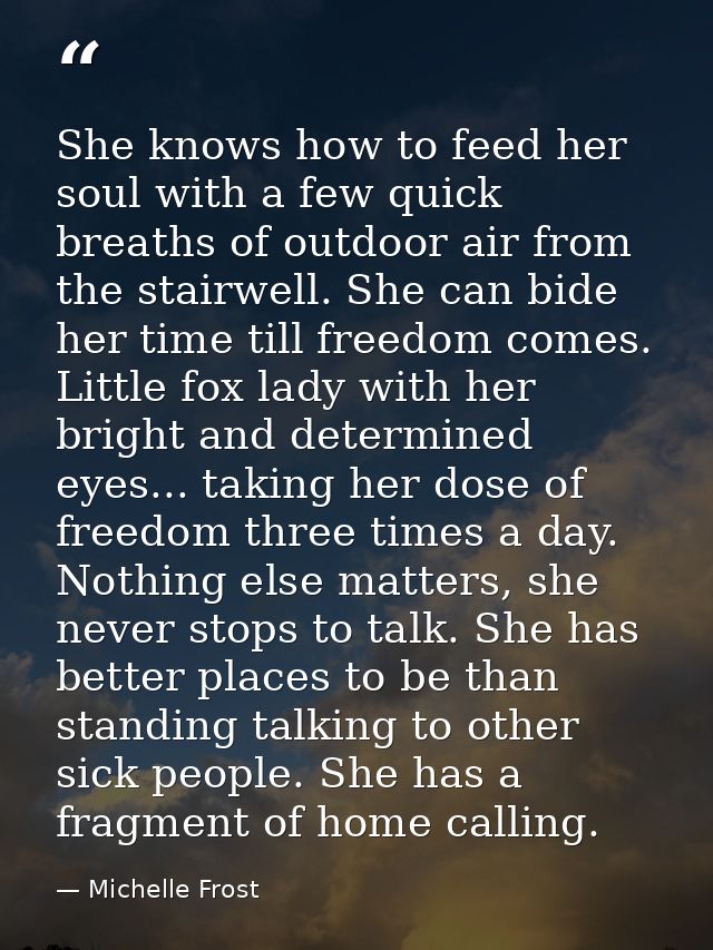 She knows how to feed her soul with a few quick breaths of outdoor air from the stairwell. She can bide her time till fr — Michelle Frost