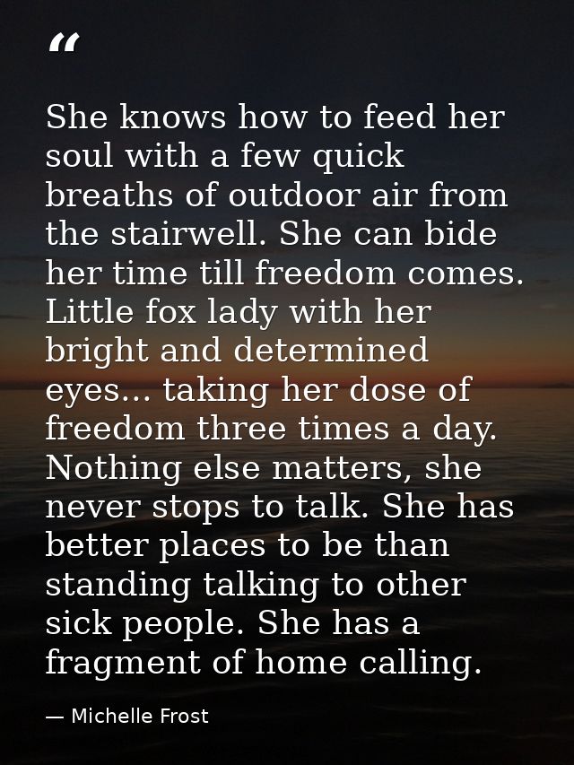 She knows how to feed her soul with a few quick breaths of outdoor air from the stairwell. She can bide her time till fr — Michelle Frost