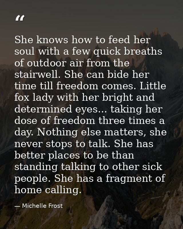 She knows how to feed her soul with a few quick breaths of outdoor air from the stairwell. She can bide her time till fr — Michelle Frost