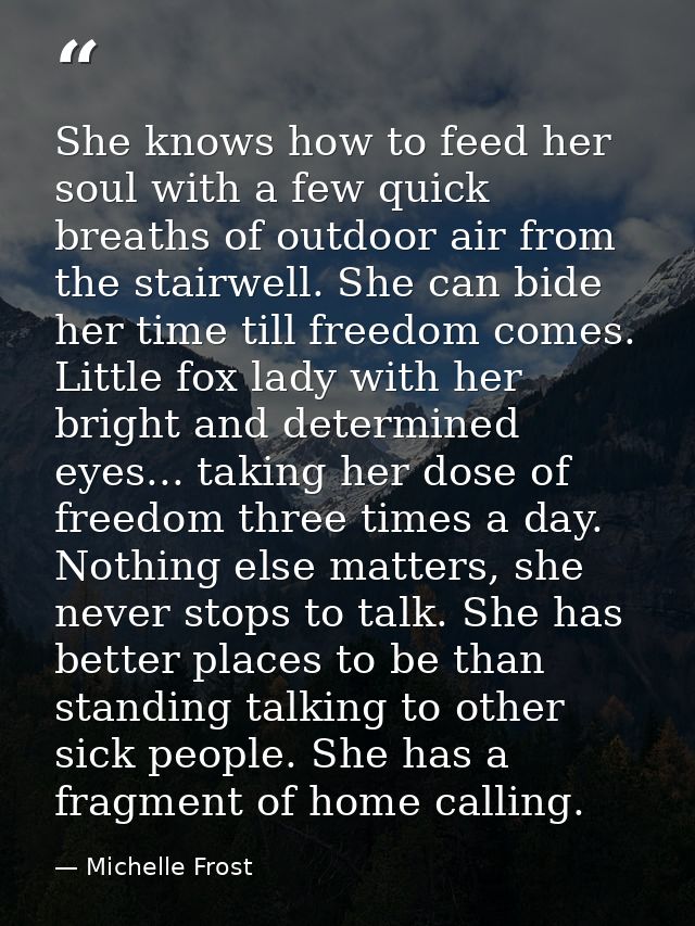 She knows how to feed her soul with a few quick breaths of outdoor air from the stairwell. She can bide her time till fr — Michelle Frost