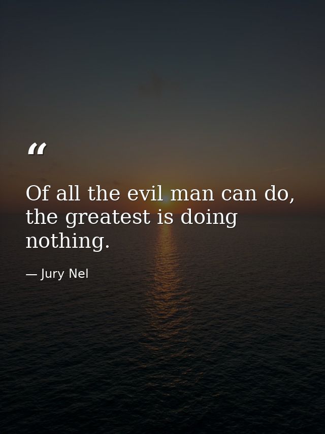Of all the evil man can do, the greatest is doing nothing. — Jury Nel