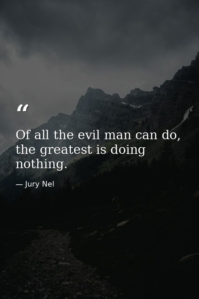 Of all the evil man can do, the greatest is doing nothing. — Jury Nel