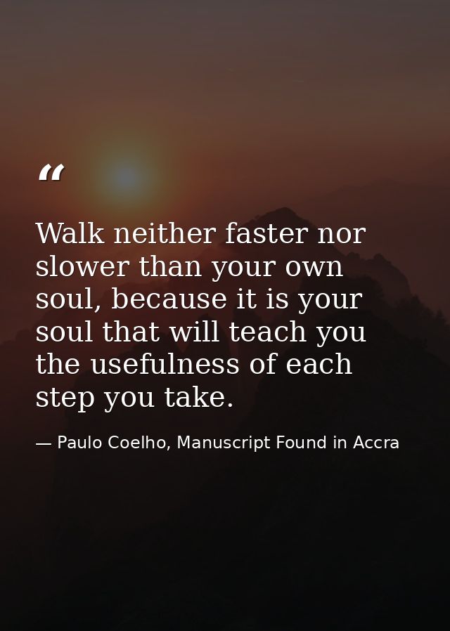 Walk neither faster nor slower than your own soul, because it is your soul that will teach you the usefulness of each st — Paulo Coelho, Manuscript Found in Accra