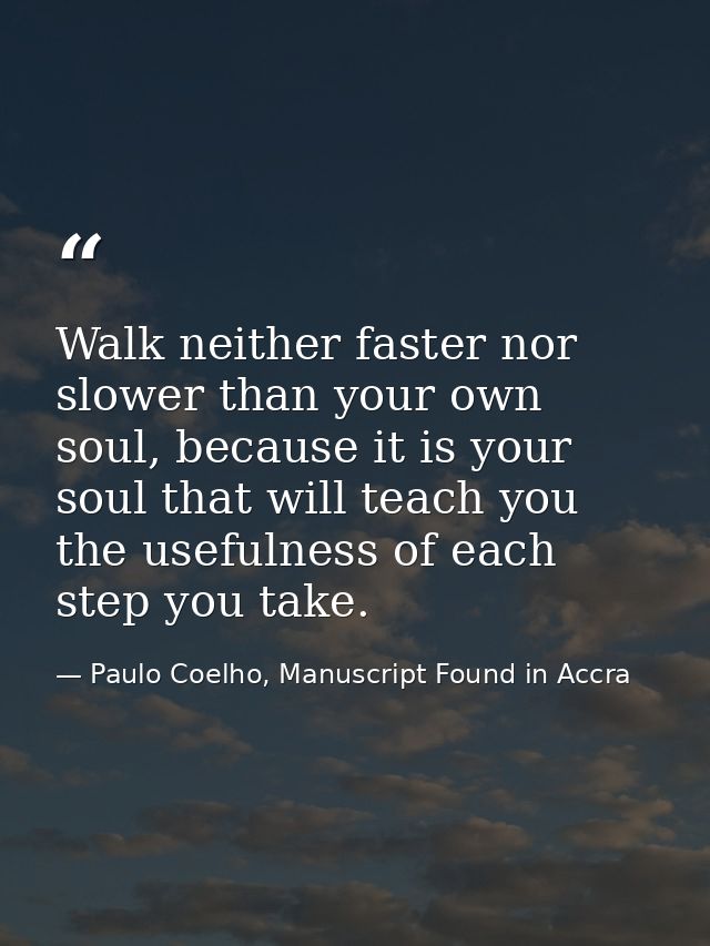Walk neither faster nor slower than your own soul, because it is your soul that will teach you the usefulness of each st — Paulo Coelho, Manuscript Found in Accra