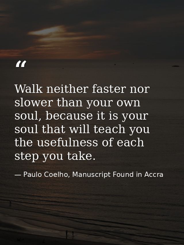 Walk neither faster nor slower than your own soul, because it is your soul that will teach you the usefulness of each st — Paulo Coelho, Manuscript Found in Accra