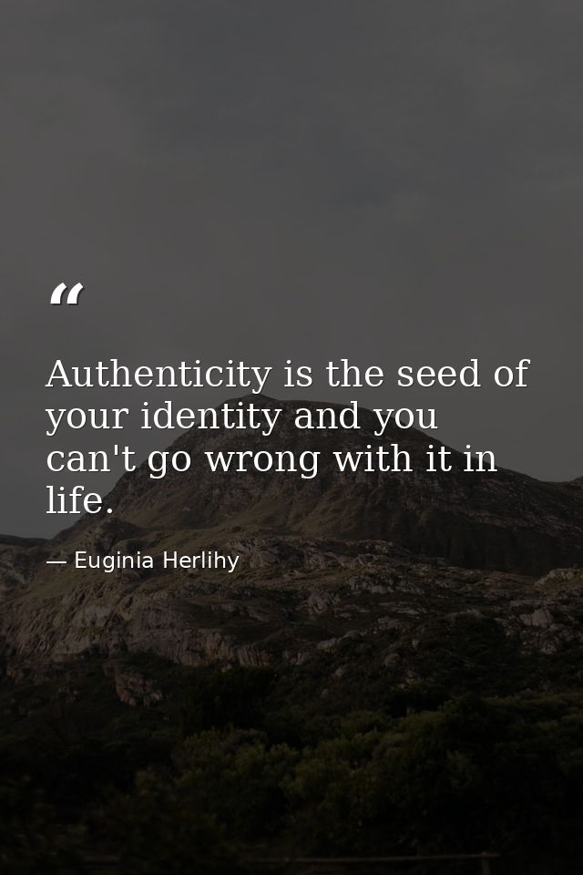 Authenticity is the seed of your identity and you can't go wrong with it in life. — Euginia Herlihy