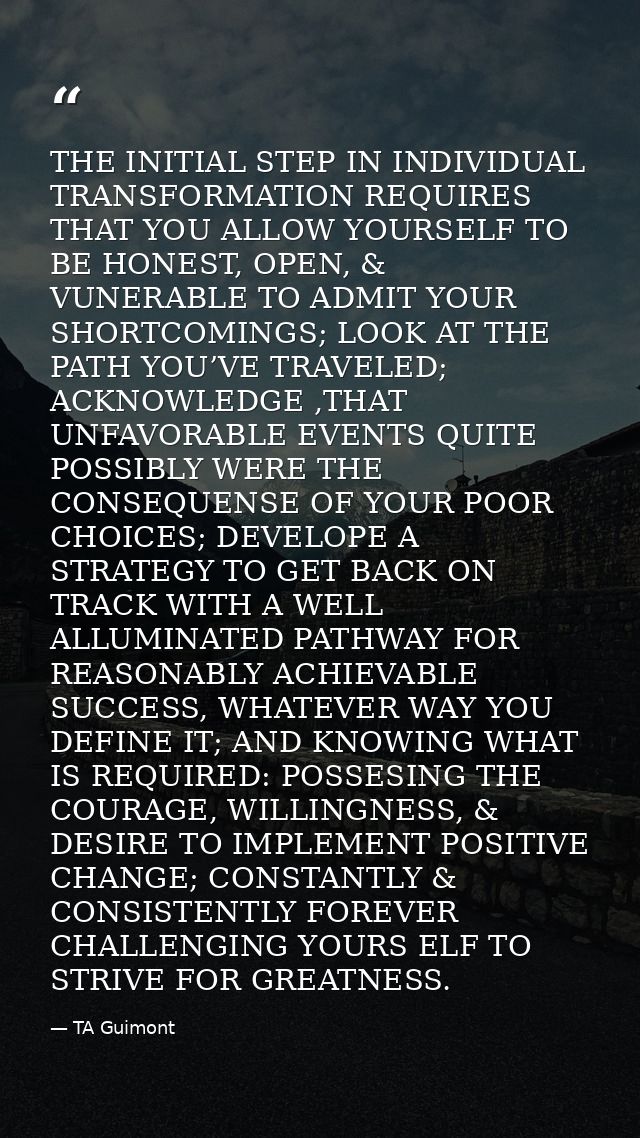 THE INITIAL STEP IN INDIVIDUAL TRANSFORMATION REQUIRES THAT YOU ALLOW YOURSELF TO BE HONEST, OPEN, & VUNERABLE TO ADMIT  — TA Guimont