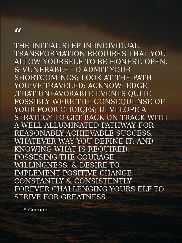 THE INITIAL STEP IN INDIVIDUAL TRANSFORMATION REQUIRES THAT YOU ALLOW YOURSELF TO BE HONEST, OPEN, & VUNERABLE TO ADMIT  — TA Guimont