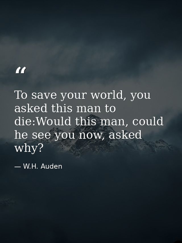 To save your world, you asked this man to die:Would this man, could he see you now, asked why? — W.H. Auden