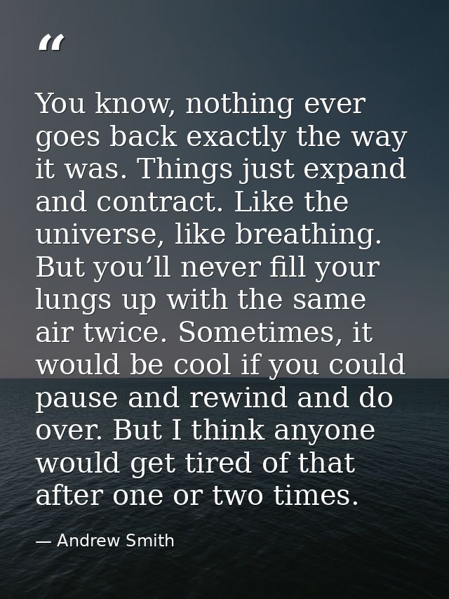 You know, nothing ever goes back exactly the way it was. Things just expand and contract. Like the universe, like breath — Andrew Smith