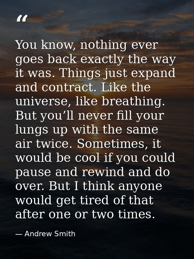 You know, nothing ever goes back exactly the way it was. Things just expand and contract. Like the universe, like breath — Andrew Smith