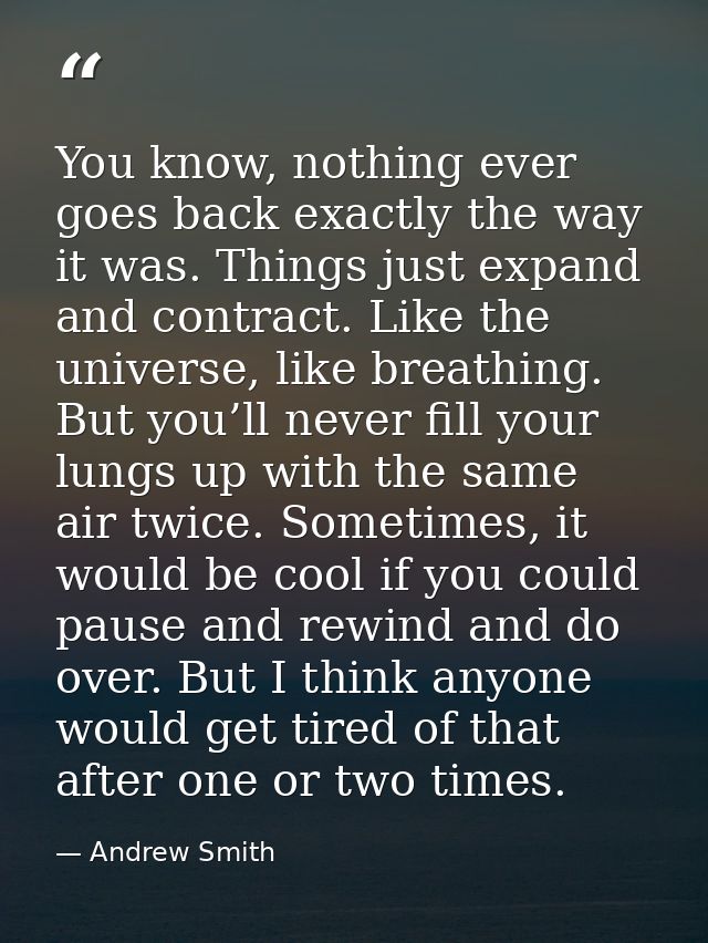 You know, nothing ever goes back exactly the way it was. Things just expand and contract. Like the universe, like breath — Andrew Smith