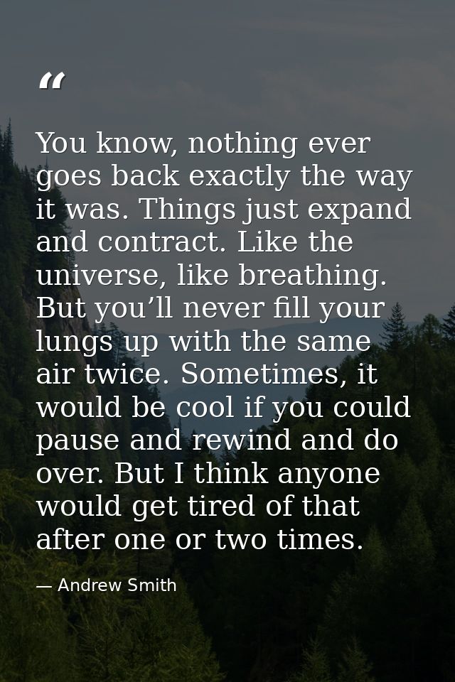 You know, nothing ever goes back exactly the way it was. Things just expand and contract. Like the universe, like breath — Andrew Smith