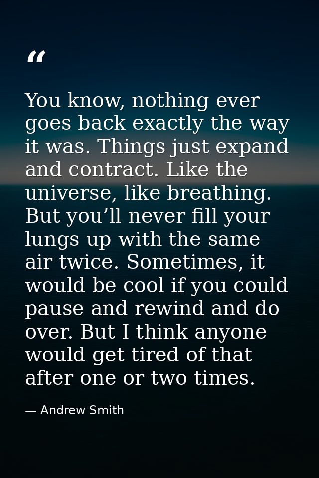 You know, nothing ever goes back exactly the way it was. Things just expand and contract. Like the universe, like breath — Andrew Smith