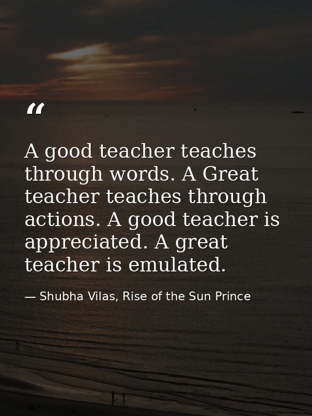 A good teacher teaches through words. A Great teacher teaches through actions. A good teacher is appreciated. A great te — Shubha Vilas, Rise of the Sun Prince
