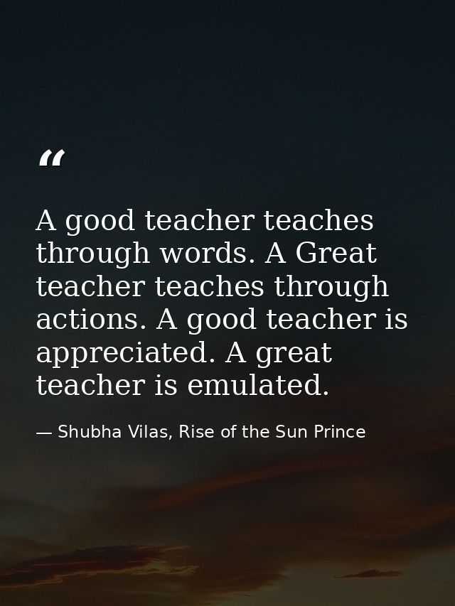 A good teacher teaches through words. A Great teacher teaches through actions. A good teacher is appreciated. A great te — Shubha Vilas, Rise of the Sun Prince