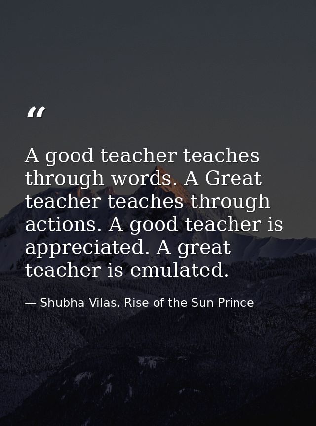 A good teacher teaches through words. A Great teacher teaches through actions. A good teacher is appreciated. A great te — Shubha Vilas, Rise of the Sun Prince
