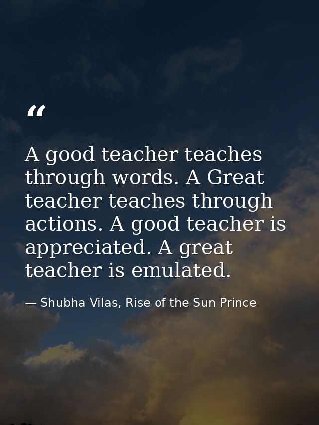 A good teacher teaches through words. A Great teacher teaches through actions. A good teacher is appreciated. A great te — Shubha Vilas, Rise of the Sun Prince