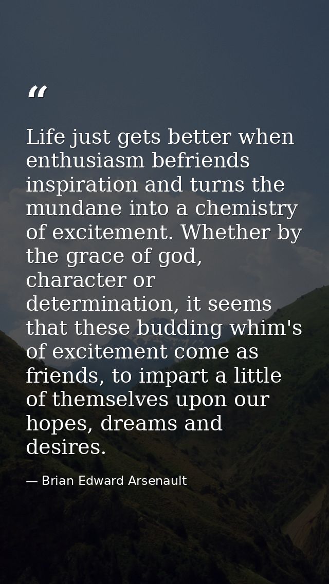 Life just gets better when enthusiasm befriends inspiration and turns the mundane into a chemistry of excitement. Whethe — Brian Edward Arsenault