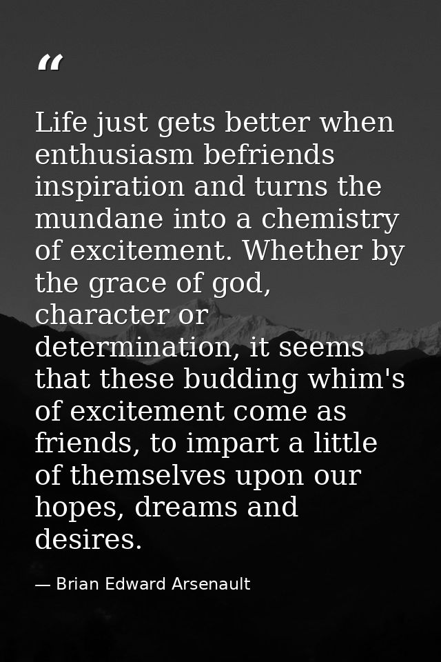 Life just gets better when enthusiasm befriends inspiration and turns the mundane into a chemistry of excitement. Whethe — Brian Edward Arsenault