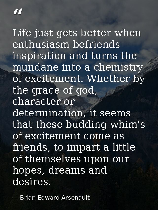 Life just gets better when enthusiasm befriends inspiration and turns the mundane into a chemistry of excitement. Whethe — Brian Edward Arsenault